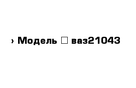  › Модель ­ ваз21043